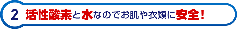 活性酸素と水なのでお肌や衣類に安全！