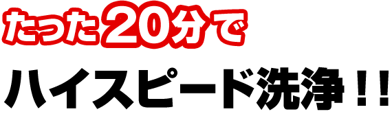 たった20分でハイスピード洗浄！