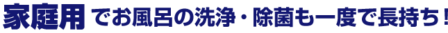 家庭用でお風呂の洗浄・除菌も一度で長持ち！